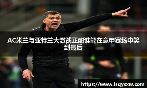 AC米兰与亚特兰大激战正酣谁能在意甲赛场中笑到最后