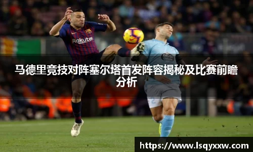 马德里竞技对阵塞尔塔首发阵容揭秘及比赛前瞻分析