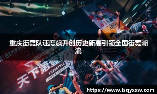 重庆街舞队速度飙升创历史新高引领全国街舞潮流