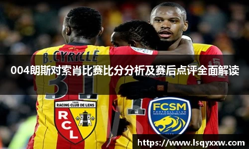 004朗斯对索肖比赛比分分析及赛后点评全面解读
