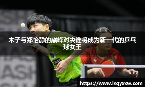 木子与郑怡静的巅峰对决谁将成为新一代的乒乓球女王