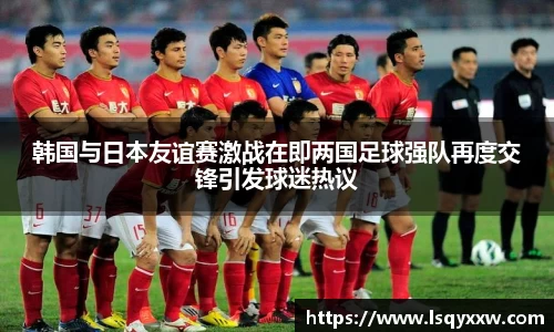 韩国与日本友谊赛激战在即两国足球强队再度交锋引发球迷热议